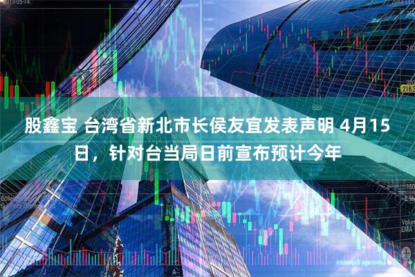 股鑫宝 台湾省新北市长侯友宜发表声明 4月15日，针对台当局日前宣布预计今年