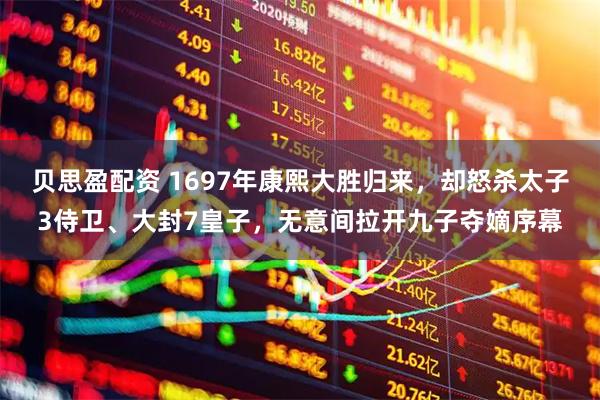 贝思盈配资 1697年康熙大胜归来，却怒杀太子3侍卫、大封7皇子，无意间拉开九子夺嫡序幕