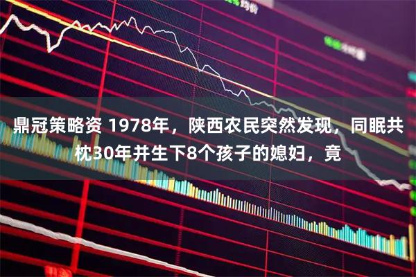 鼎冠策略资 1978年，陕西农民突然发现，同眠共枕30年并生下8个孩子的媳妇，竟