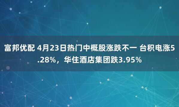 富邦优配 4月23日热门中概股涨跌不一 台积电涨5.28%，华住酒店集团跌3.95%