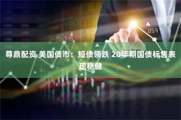 尊鼎配资 美国债市：短债领跌 20年期国债标售表现稳健