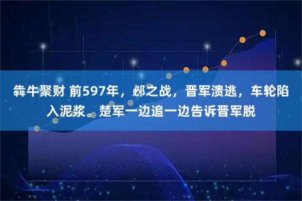 犇牛聚财 前597年，邲之战，晋军溃逃，车轮陷入泥浆。楚军一边追一边告诉晋军脱
