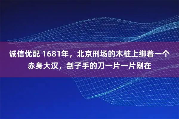 诚信优配 1681年，北京刑场的木桩上绑着一个赤身大汉，刽子手的刀一片一片剐在
