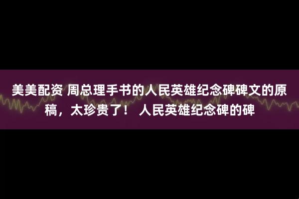 美美配资 周总理手书的人民英雄纪念碑碑文的原稿，太珍贵了！ 人民英雄纪念碑的碑