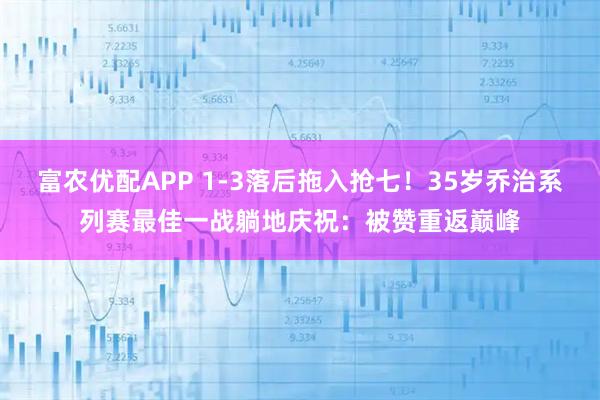 富农优配APP 1-3落后拖入抢七！35岁乔治系列赛最佳一战躺地庆祝：被赞重返巅峰