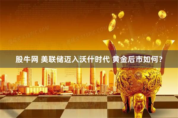 股牛网 美联储迈入沃什时代 黄金后市如何？