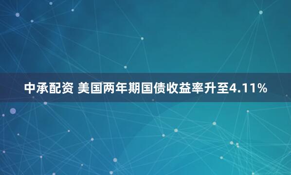 中承配资 美国两年期国债收益率升至4.11%