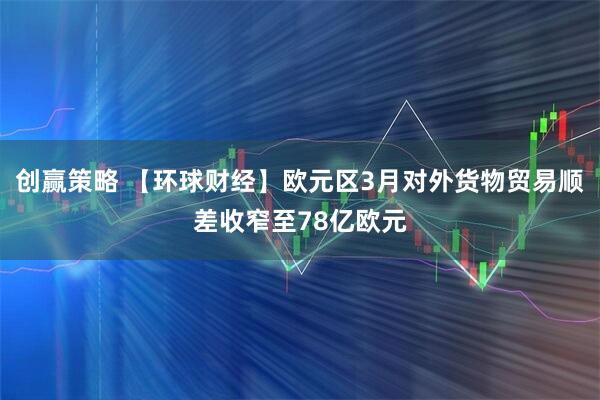 创赢策略 【环球财经】欧元区3月对外货物贸易顺差收窄至78亿欧元