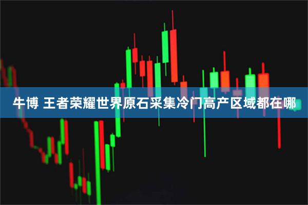 牛博 王者荣耀世界原石采集冷门高产区域都在哪