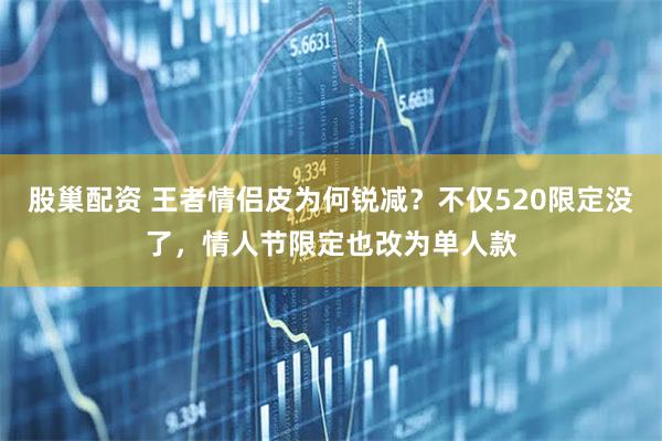 股巢配资 王者情侣皮为何锐减？不仅520限定没了，情人节限定也改为单人款
