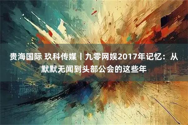 贵海国际 玖科传媒丨九零网娱2017年记忆：从默默无闻到头部公会的这些年