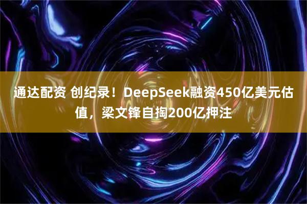 通达配资 创纪录！DeepSeek融资450亿美元估值，梁文锋自掏200亿押注