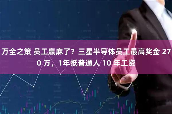 万全之策 员工赢麻了？三星半导体员工最高奖金 270 万，1年抵普通人 10 年工资