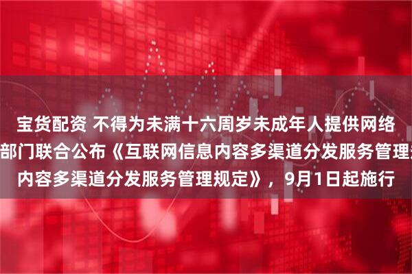 宝货配资 不得为未满十六周岁未成年人提供网络直播发布相关服务！五部门联合公布《互联网信息内容多渠道分发服务管理规定》，9月1日起施行