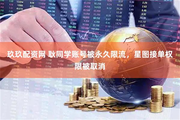 玖玖配资网 耿同学账号被永久限流，星图接单权限被取消