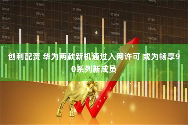 创利配资 华为两款新机通过入网许可 或为畅享90系列新成员
