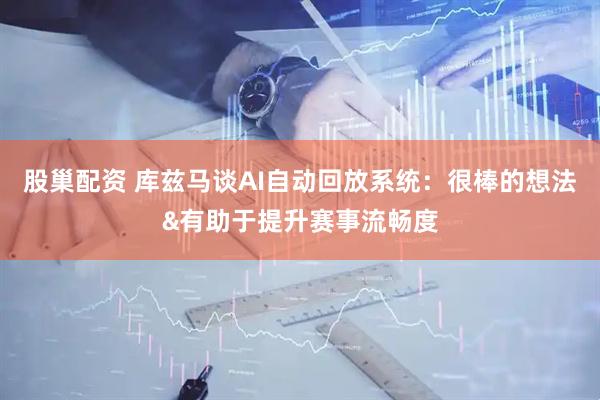 股巢配资 库兹马谈AI自动回放系统：很棒的想法&有助于提升赛事流畅度