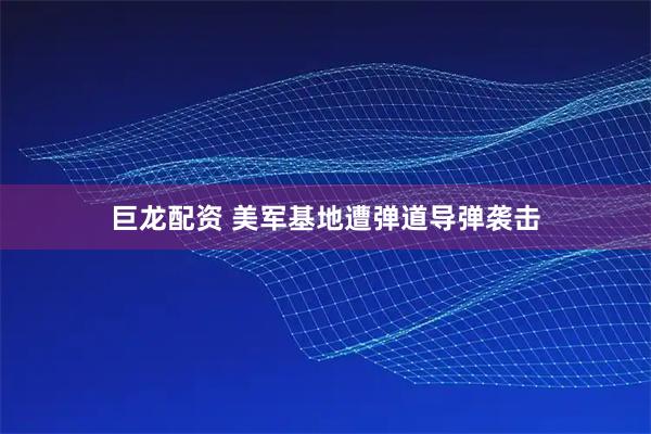 巨龙配资 美军基地遭弹道导弹袭击