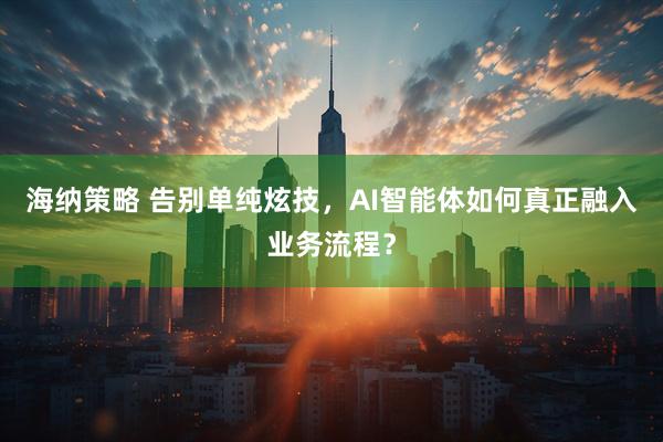 海纳策略 告别单纯炫技，AI智能体如何真正融入业务流程？