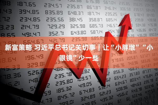 新富策略 习近平总书记关切事｜让“小胖墩”“小眼镜”少一些