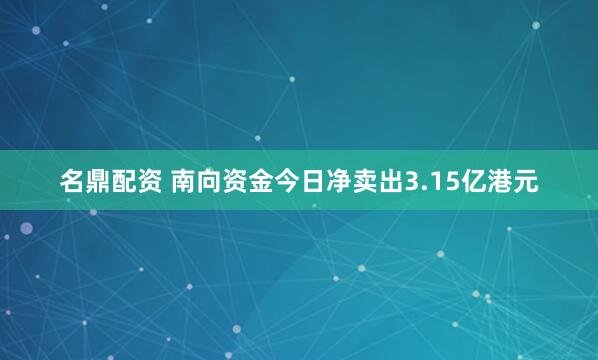 名鼎配资 南向资金今日净卖出3.15亿港元
