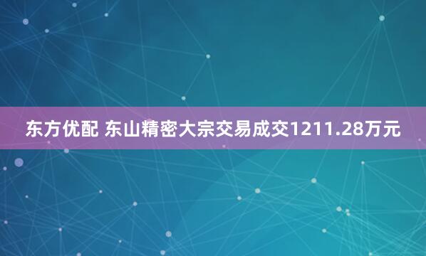 东方优配 东山精密大宗交易成交1211.28万元