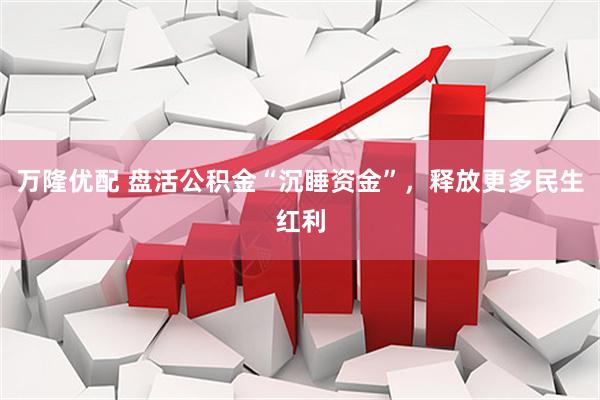 万隆优配 盘活公积金“沉睡资金”，释放更多民生红利