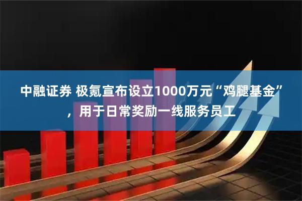 中融证券 极氪宣布设立1000万元“鸡腿基金”,用于日常奖励一线服务员工