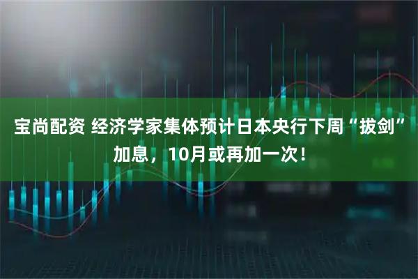 宝尚配资 经济学家集体预计日本央行下周“拔剑”加息，10月或再加一次！