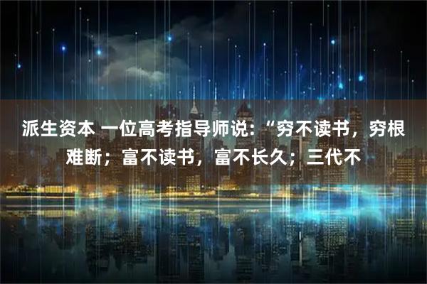 派生资本 一位高考指导师说: “穷不读书，穷根难断；富不读书，富不长久；三代不