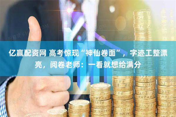 亿赢配资网 高考惊现“神仙卷面”，字迹工整漂亮，阅卷老师：一看就想给满分