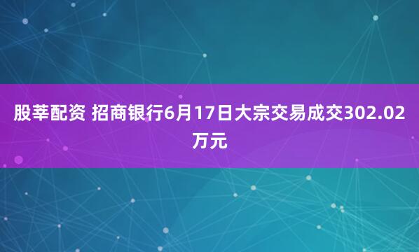 股莘配资 招商银行6月17日大宗交易成交302.02万元