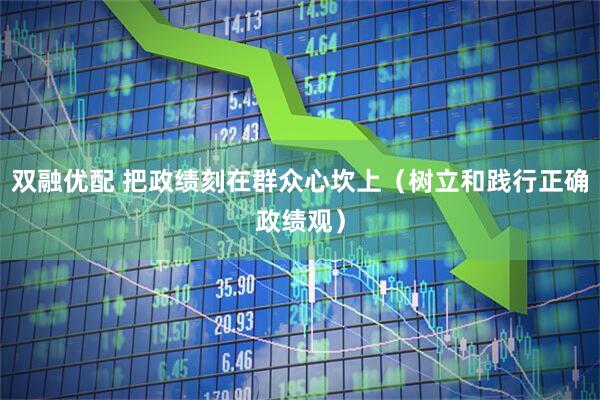 双融优配 把政绩刻在群众心坎上（树立和践行正确政绩观）