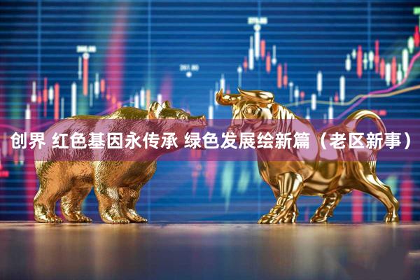 创界 红色基因永传承 绿色发展绘新篇（老区新事）