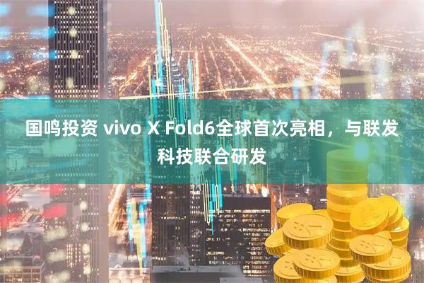 国鸣投资 vivo X Fold6全球首次亮相，与联发科技联合研发