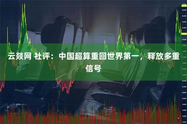 云燚网 社评：中国超算重回世界第一，释放多重信号