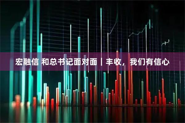 宏融信 和总书记面对面｜丰收，我们有信心
