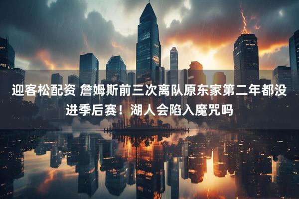 迎客松配资 詹姆斯前三次离队原东家第二年都没进季后赛！湖人会陷入魔咒吗