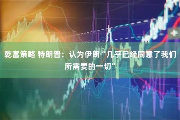 乾富策略 特朗普：认为伊朗“几乎已经同意了我们所需要的一切”