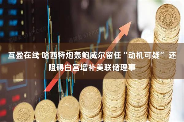 互盈在线 哈西特炮轰鲍威尔留任“动机可疑” 还阻碍白宫增补美联储理事