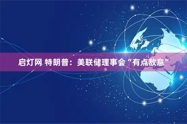 启灯网 特朗普：美联储理事会“有点敌意”