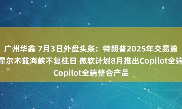 广州华鑫 7月3日外盘头条：特朗普2025年交易逾2.1万笔 霍尔木兹海峡不复往日 微软计划8月推出Copilot全端整合产品