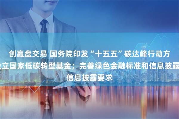 创赢盘交易 国务院印发“十五五”碳达峰行动方案 设立国家低碳转型基金；完善绿色金融标准和信息披露要求