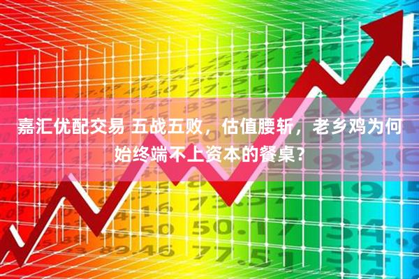 嘉汇优配交易 五战五败，估值腰斩，老乡鸡为何始终端不上资本的餐桌？