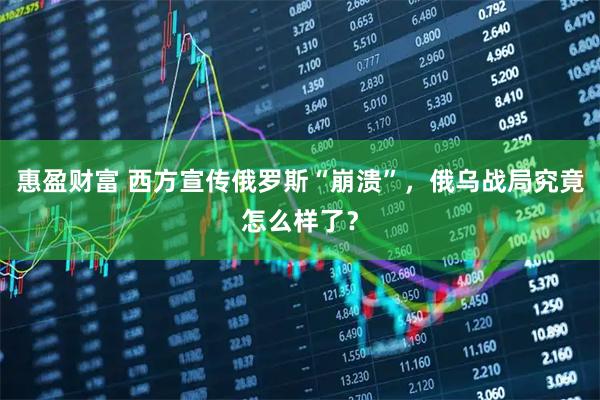 惠盈财富 西方宣传俄罗斯“崩溃”，俄乌战局究竟怎么样了？