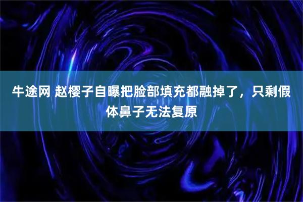 牛途网 赵樱子自曝把脸部填充都融掉了，只剩假体鼻子无法复原