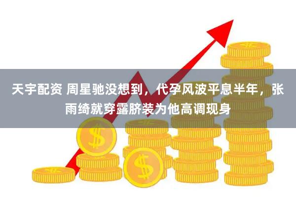 天宇配资 周星驰没想到，代孕风波平息半年，张雨绮就穿露脐装为他高调现身