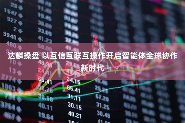 达麟操盘 以互信互联互操作开启智能体全球协作新时代