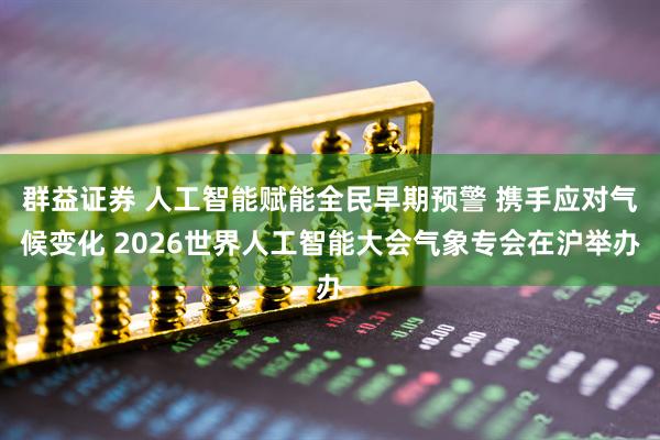 群益证券 人工智能赋能全民早期预警 携手应对气候变化 2026世界人工智能大会气象专会在沪举办