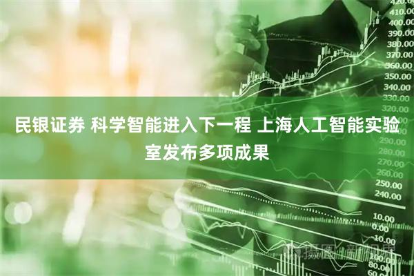 民银证券 科学智能进入下一程 上海人工智能实验室发布多项成果